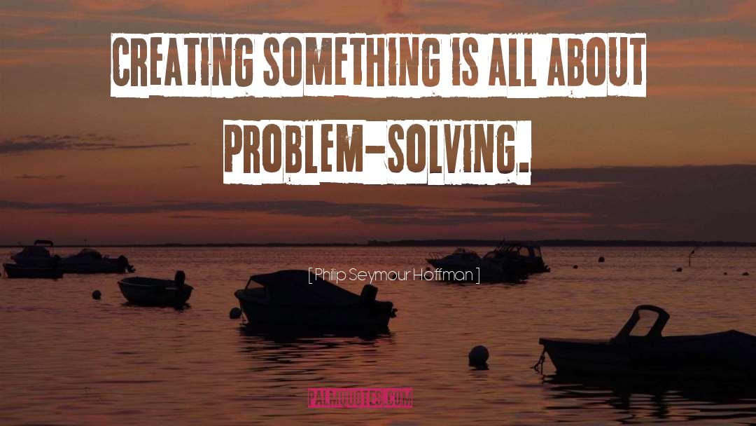 Philip Seymour Hoffman Quotes: Creating something is all about