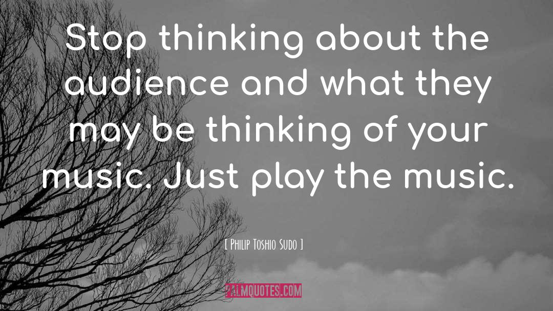 Philip Toshio Sudo Quotes: Stop thinking about the audience