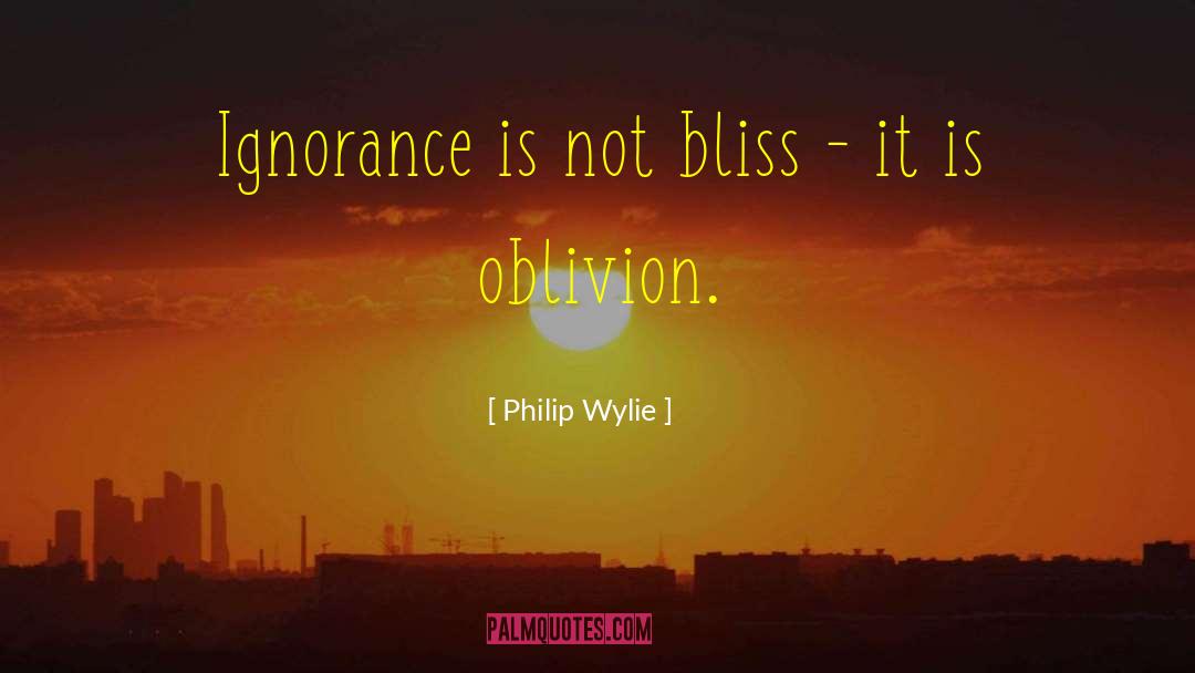 Philip Wylie Quotes: Ignorance is not bliss -