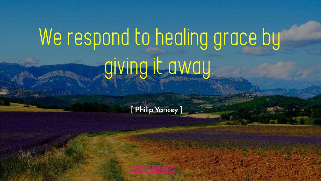 Philip Yancey Quotes: We respond to healing grace