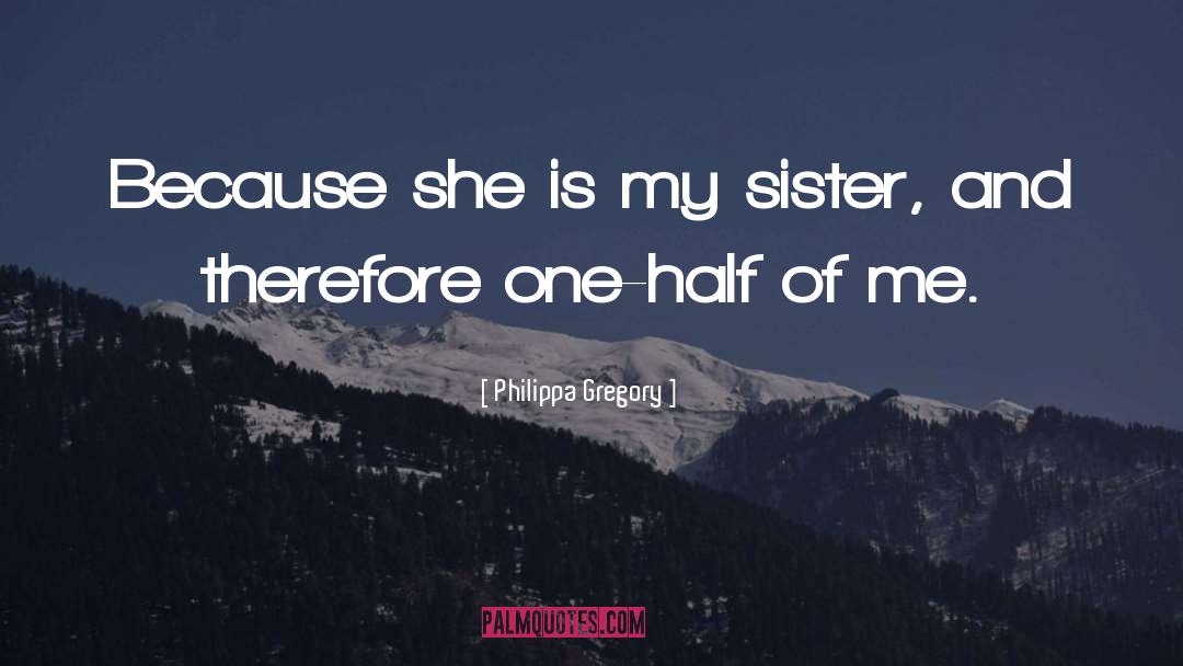 Philippa Gregory Quotes: Because she is my sister,