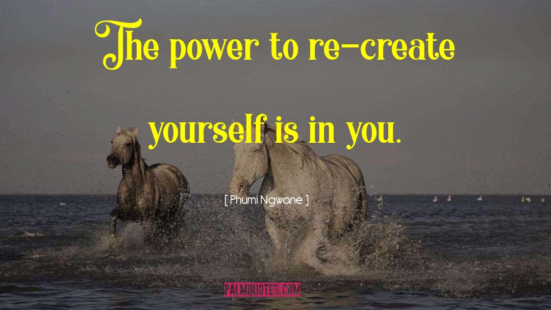 Phumi Ngwane Quotes: The power to re-create yourself
