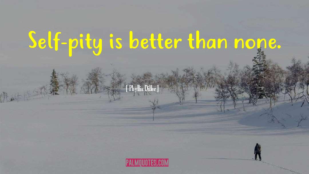 Phyllis Diller Quotes: Self-pity is better than none.