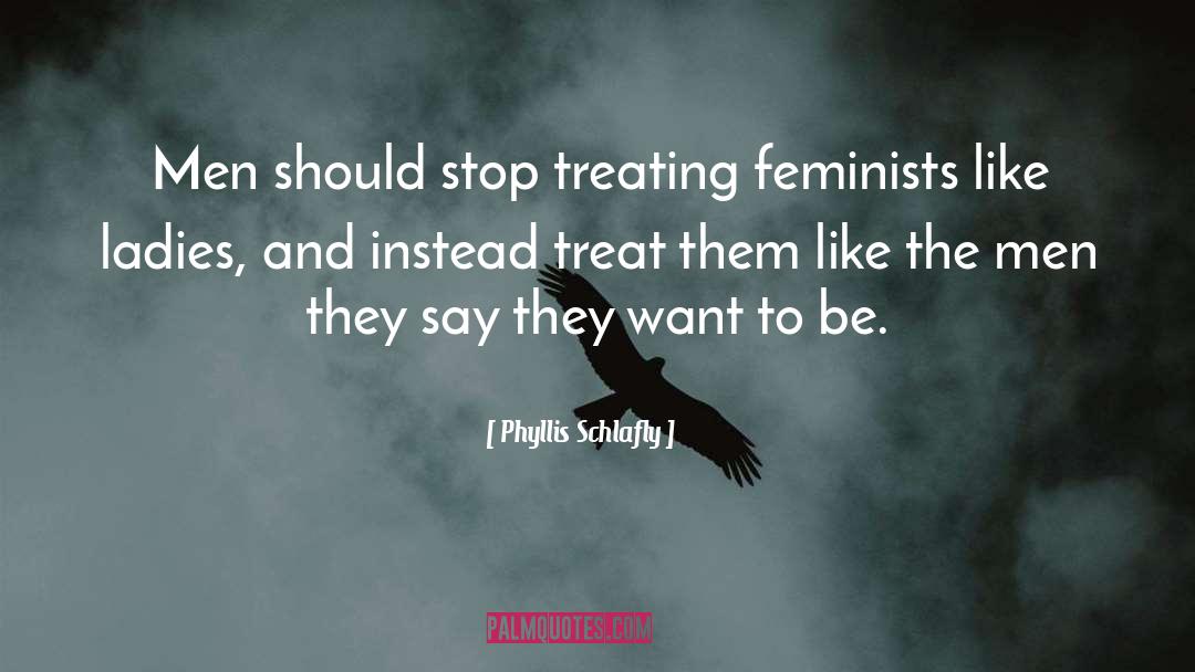 Phyllis Schlafly Quotes: Men should stop treating feminists