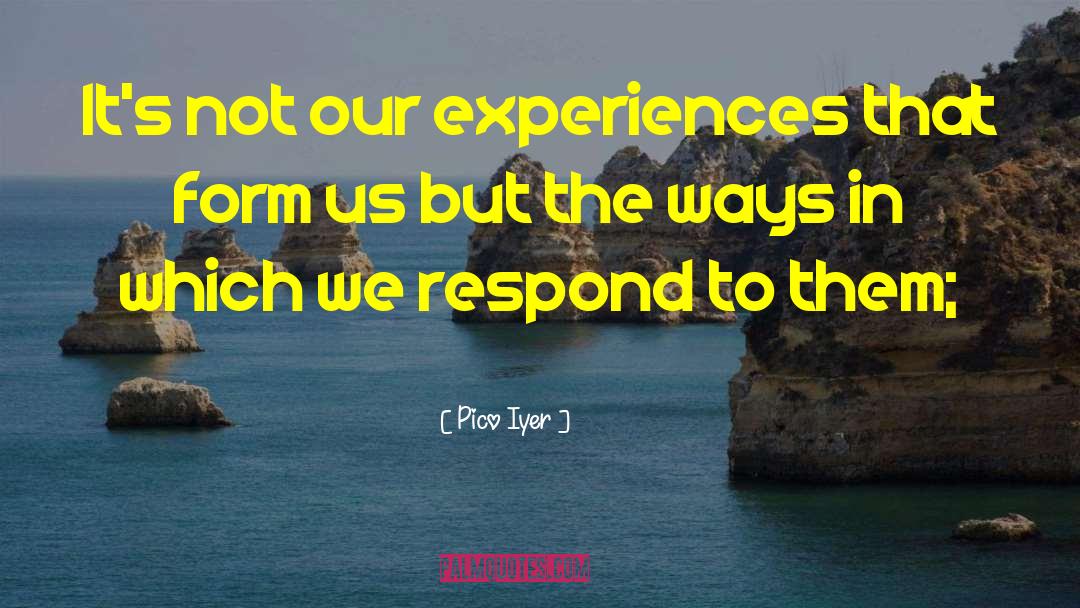 Pico Iyer Quotes: It's not our experiences that