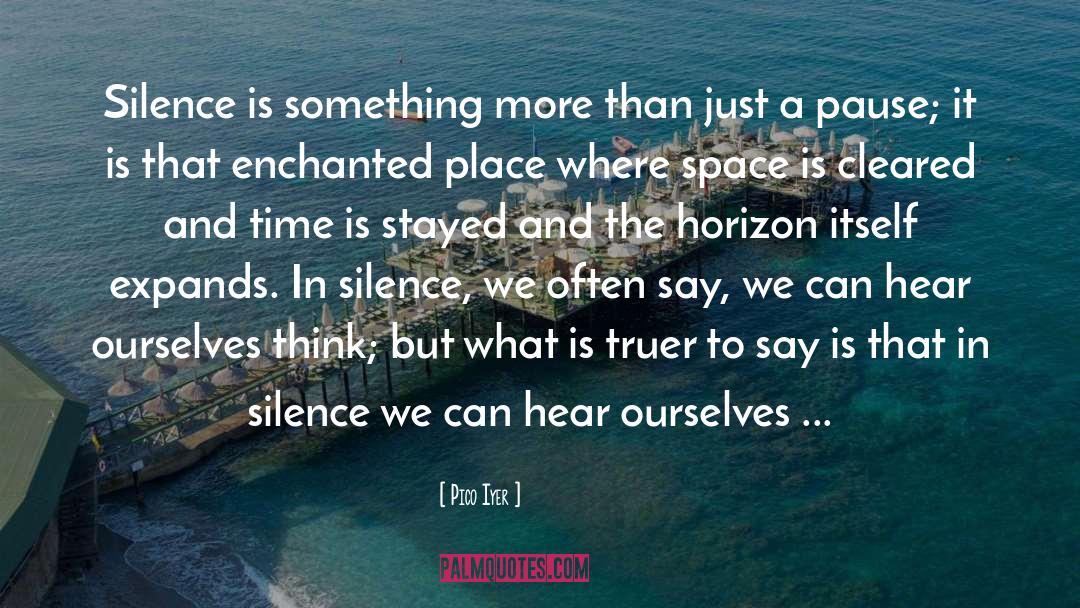 Pico Iyer Quotes: Silence is something more than