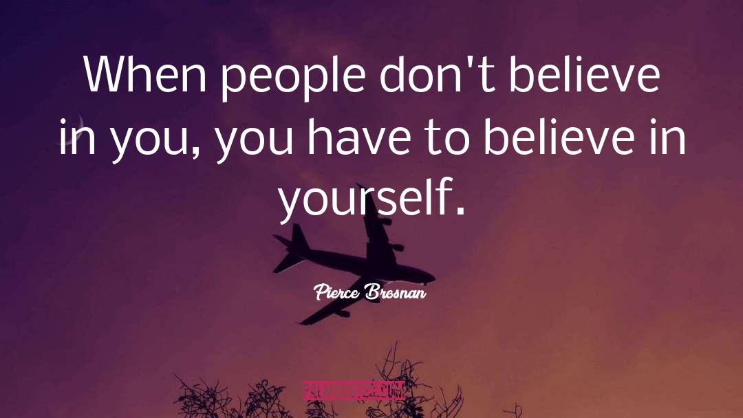 Pierce Brosnan Quotes: When people don't believe in