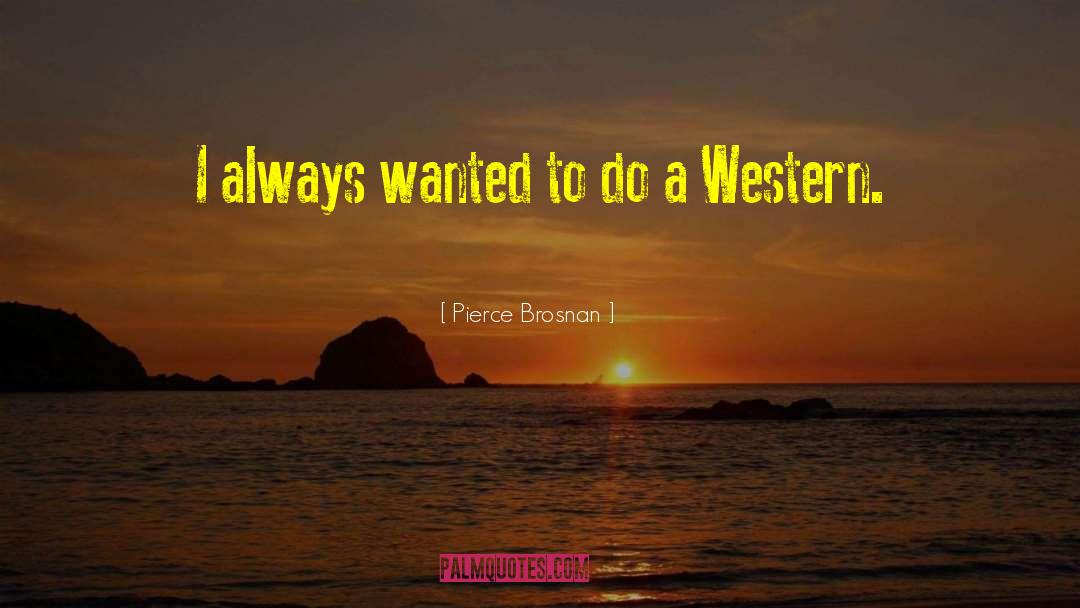 Pierce Brosnan Quotes: I always wanted to do