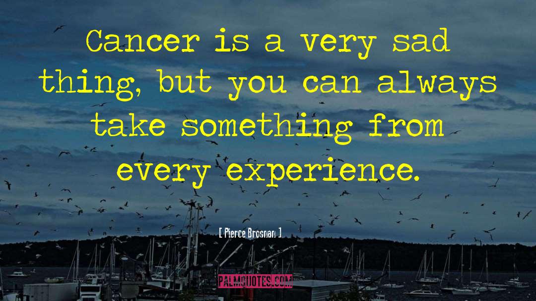 Pierce Brosnan Quotes: Cancer is a very sad