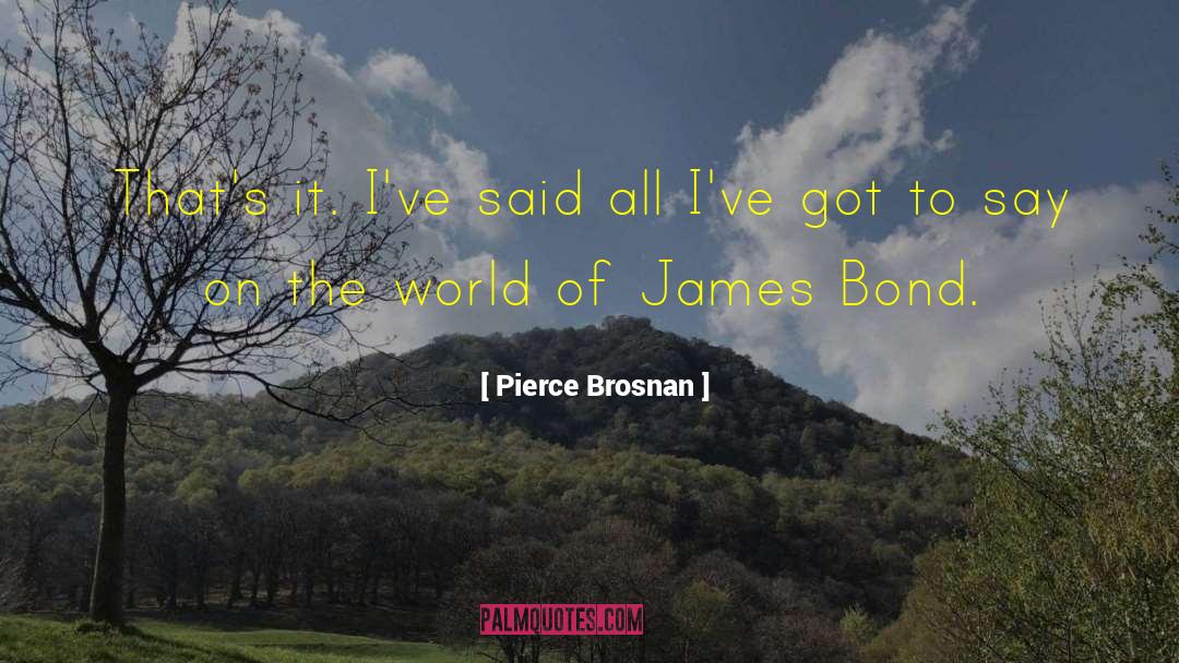 Pierce Brosnan Quotes: That's it. I've said all