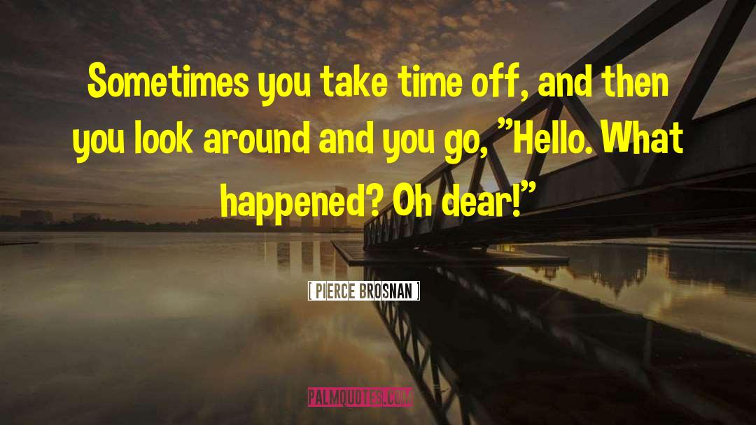 Pierce Brosnan Quotes: Sometimes you take time off,