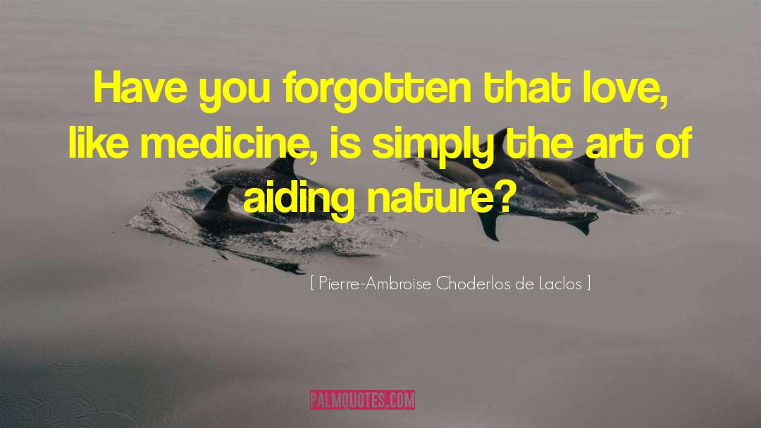 Pierre-Ambroise Choderlos De Laclos Quotes: Have you forgotten that love,