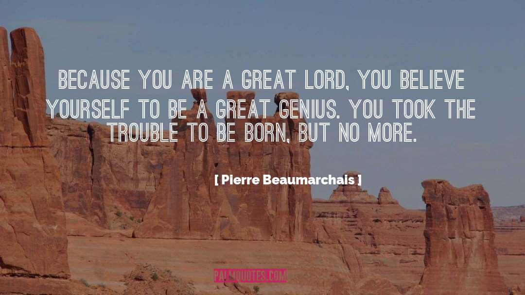 Pierre Beaumarchais Quotes: Because you are a great