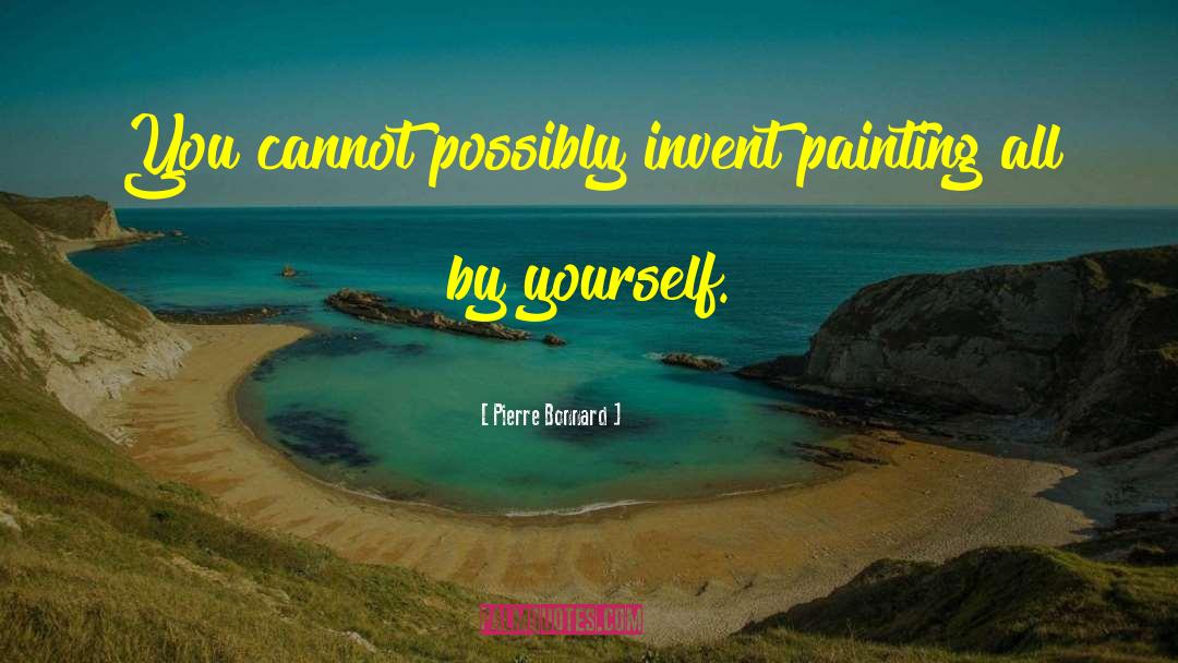 Pierre Bonnard Quotes: You cannot possibly invent painting