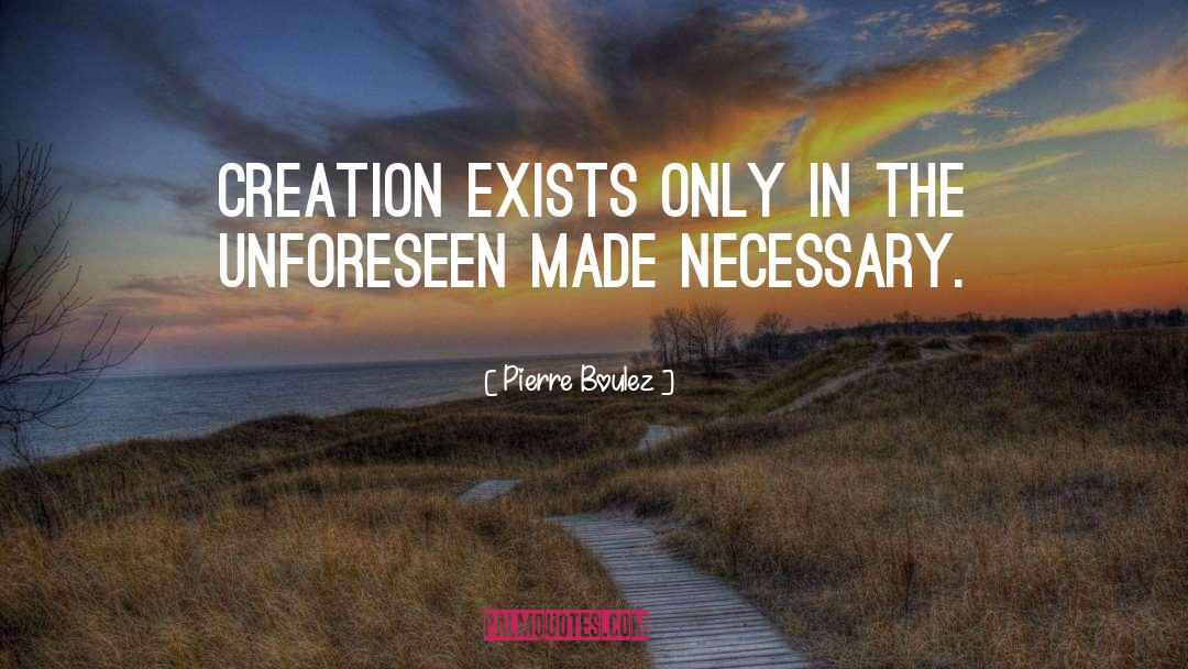 Pierre Boulez Quotes: Creation exists only in the