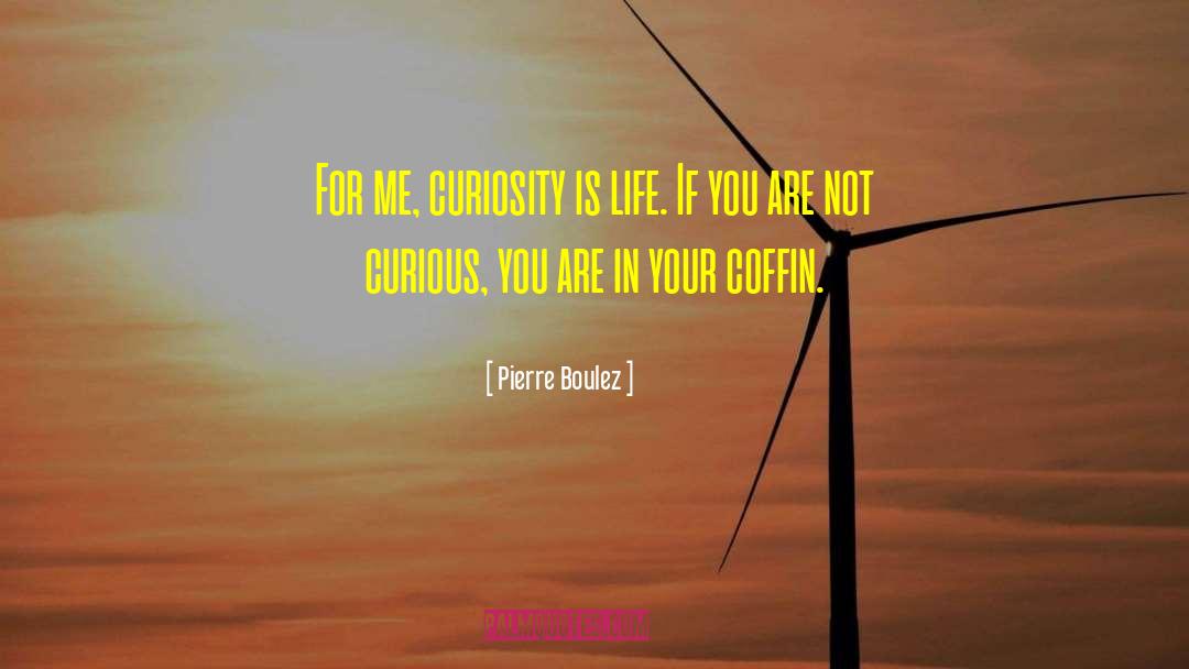 Pierre Boulez Quotes: For me, curiosity is life.