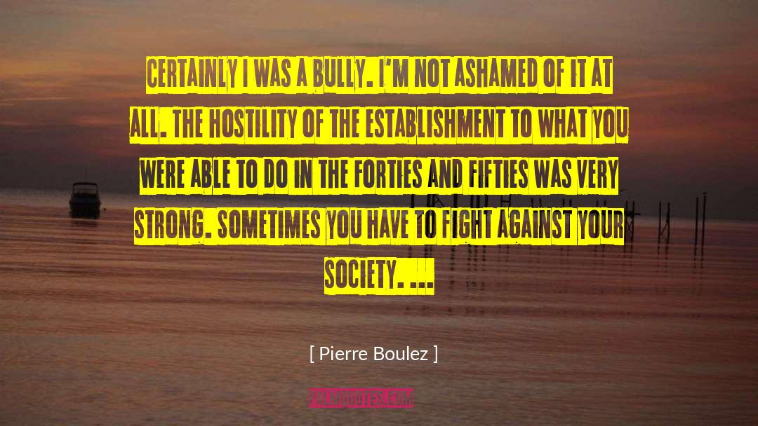Pierre Boulez Quotes: Certainly I was a bully.