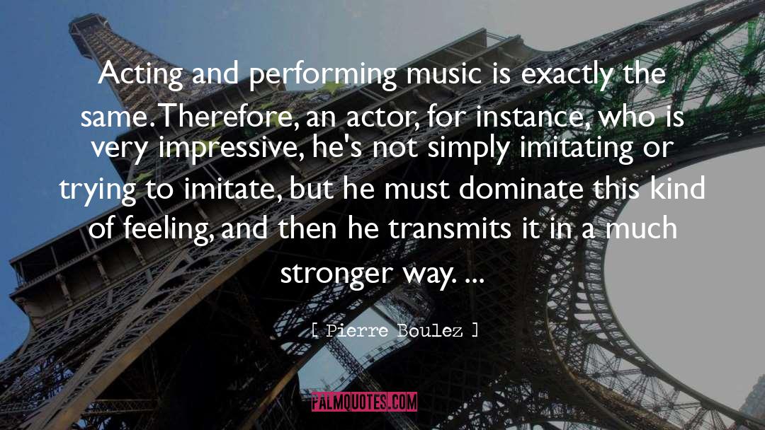 Pierre Boulez Quotes: Acting and performing music is