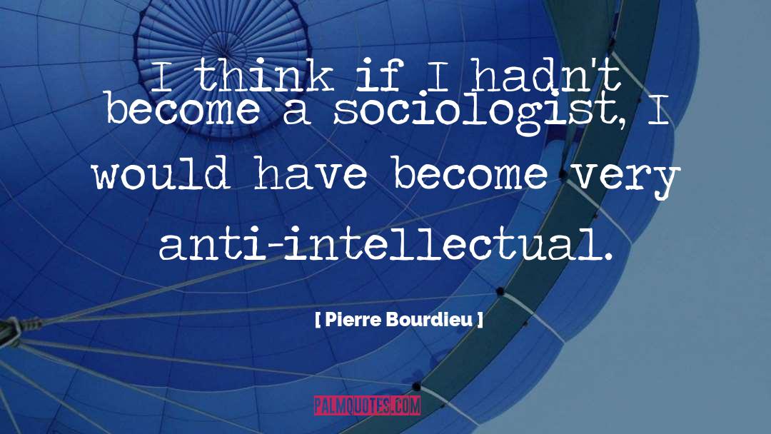 Pierre Bourdieu Quotes: I think if I hadn't