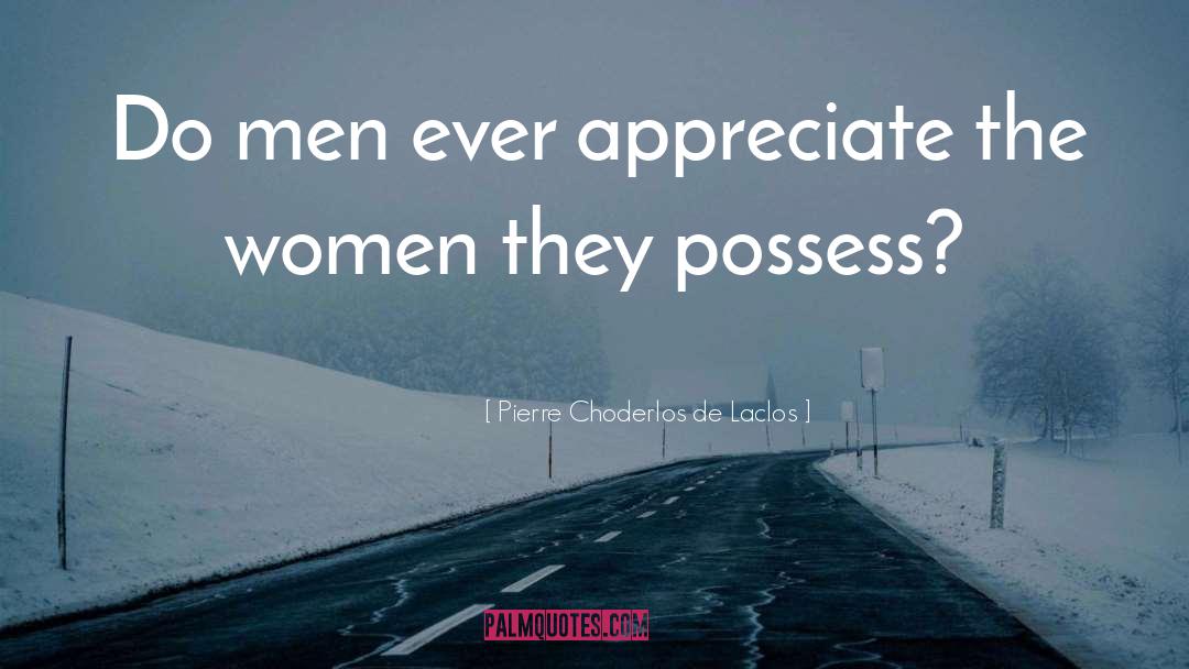 Pierre Choderlos De Laclos Quotes: Do men ever appreciate the