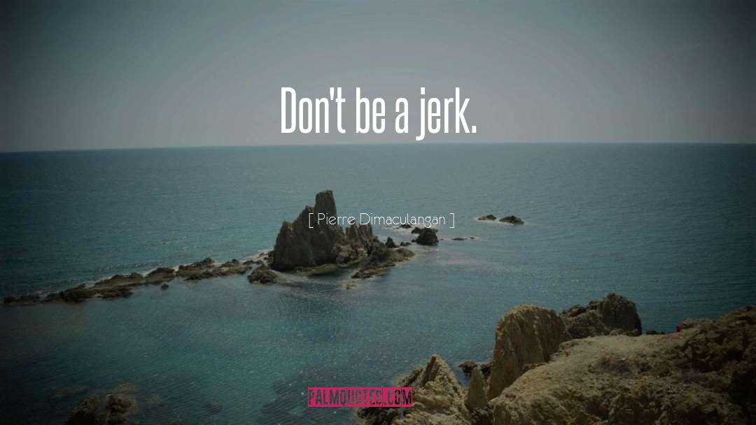 Pierre Dimaculangan Quotes: Don't be a jerk.