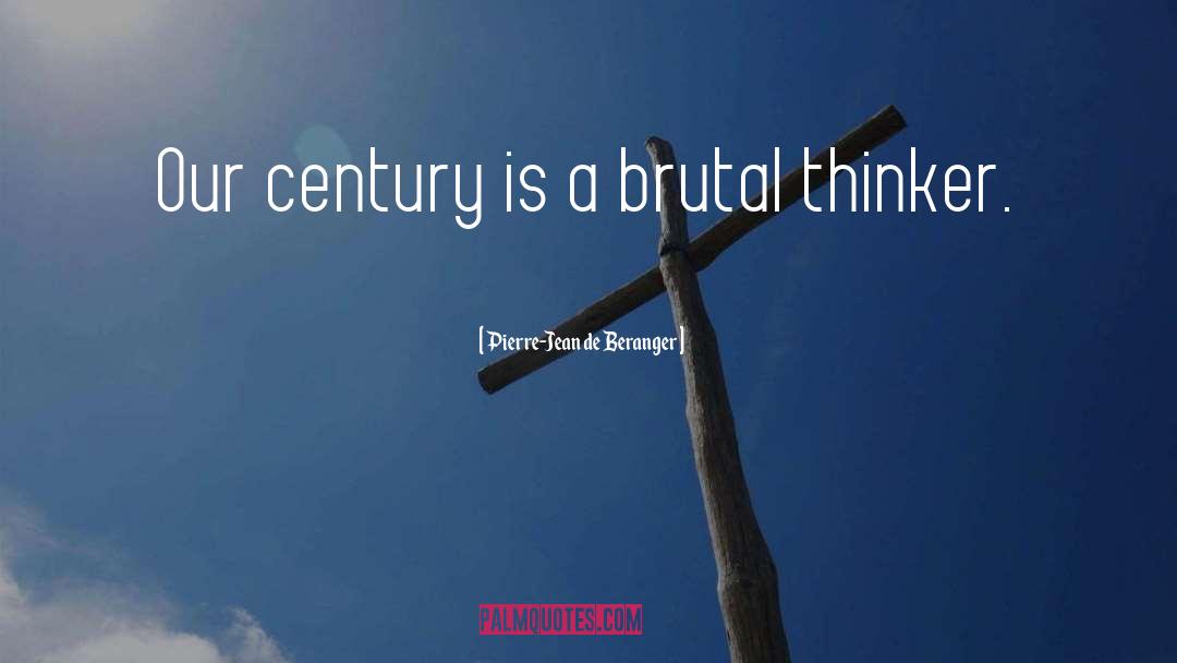 Pierre-Jean De Beranger Quotes: Our century is a brutal