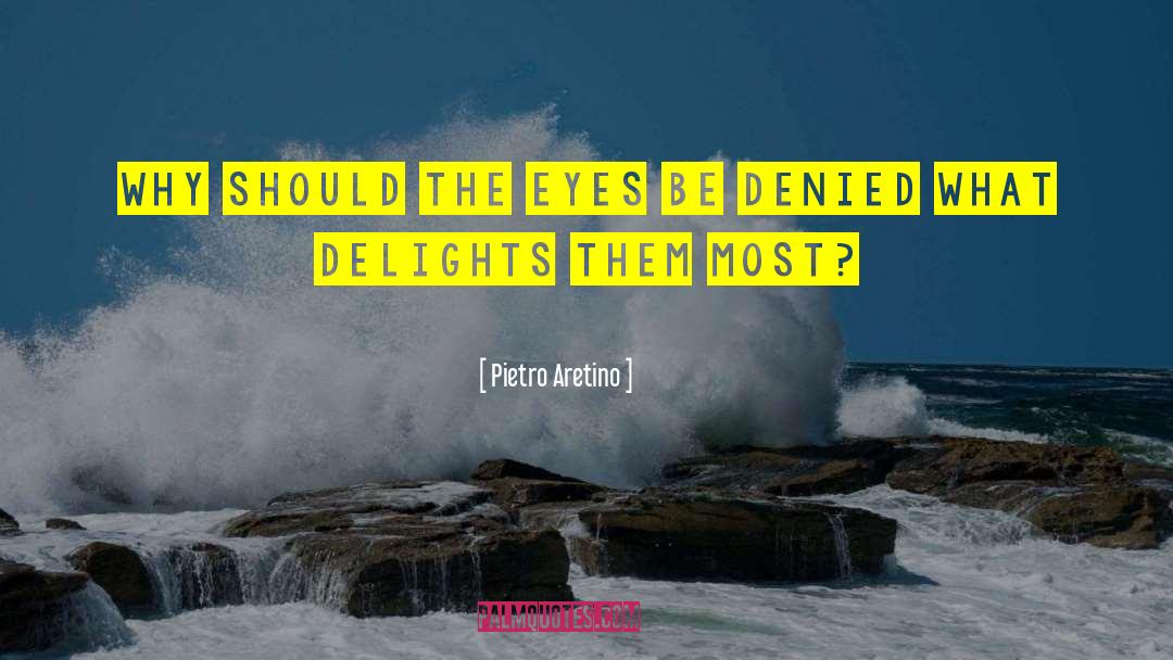 Pietro Aretino Quotes: Why should the eyes be