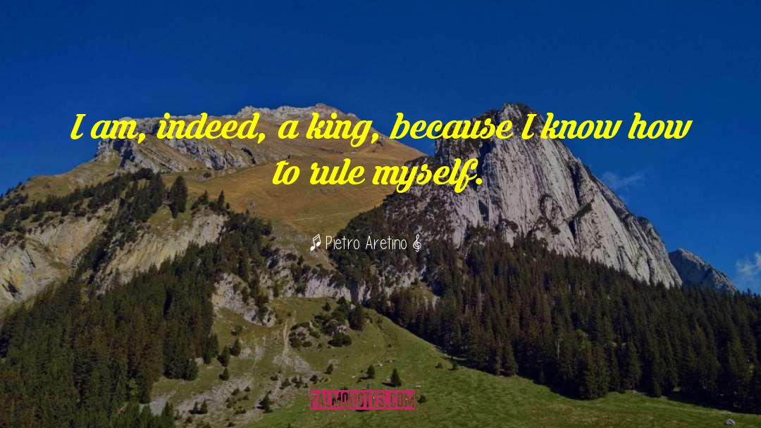 Pietro Aretino Quotes: I am, indeed, a king,