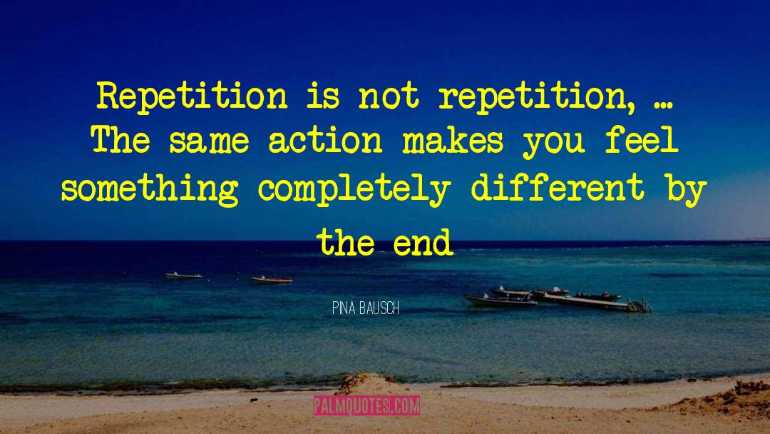 Pina Bausch Quotes: Repetition is not repetition, ...
