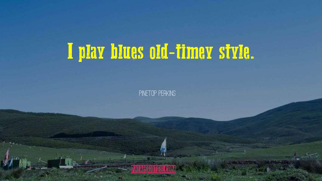 Pinetop Perkins Quotes: I play blues old-timey style.