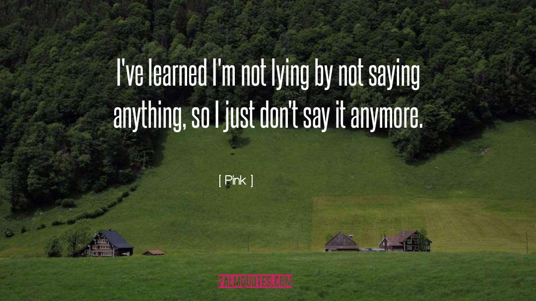 Pink Quotes: I've learned I'm not lying