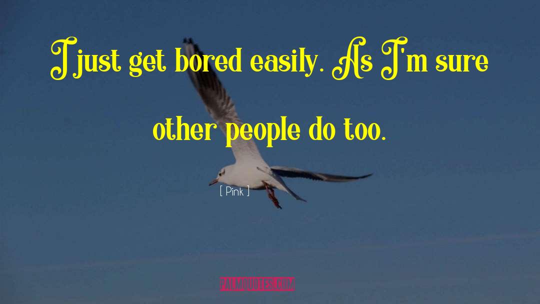 Pink Quotes: I just get bored easily.