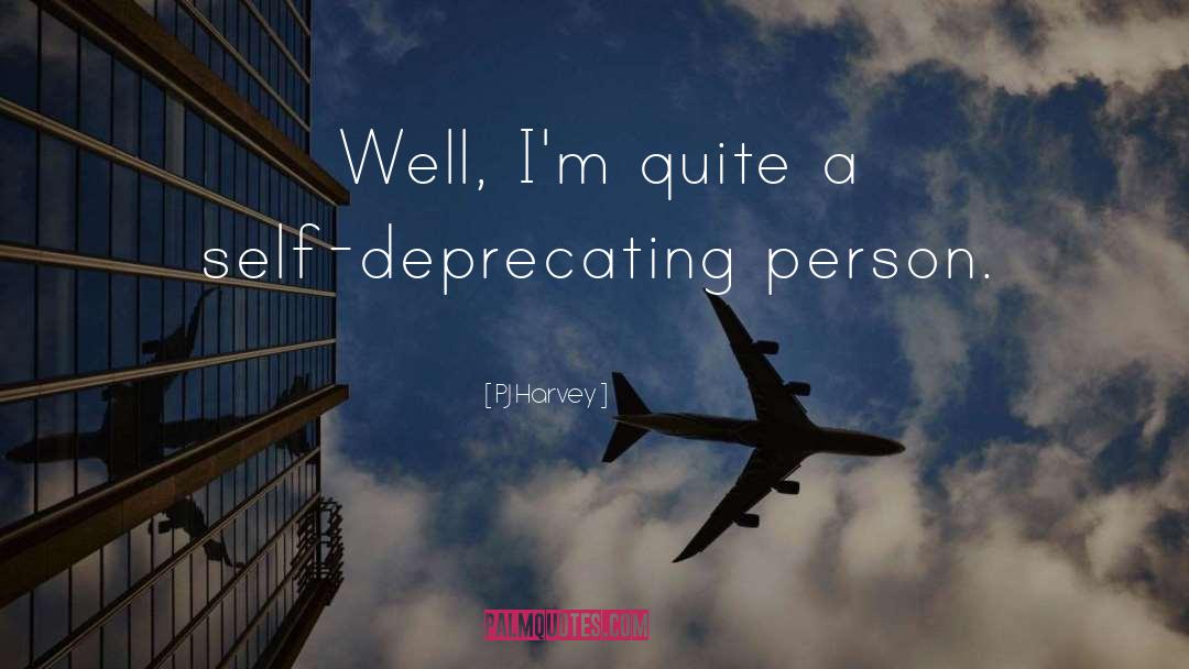 PJ Harvey Quotes: Well, I'm quite a self-deprecating