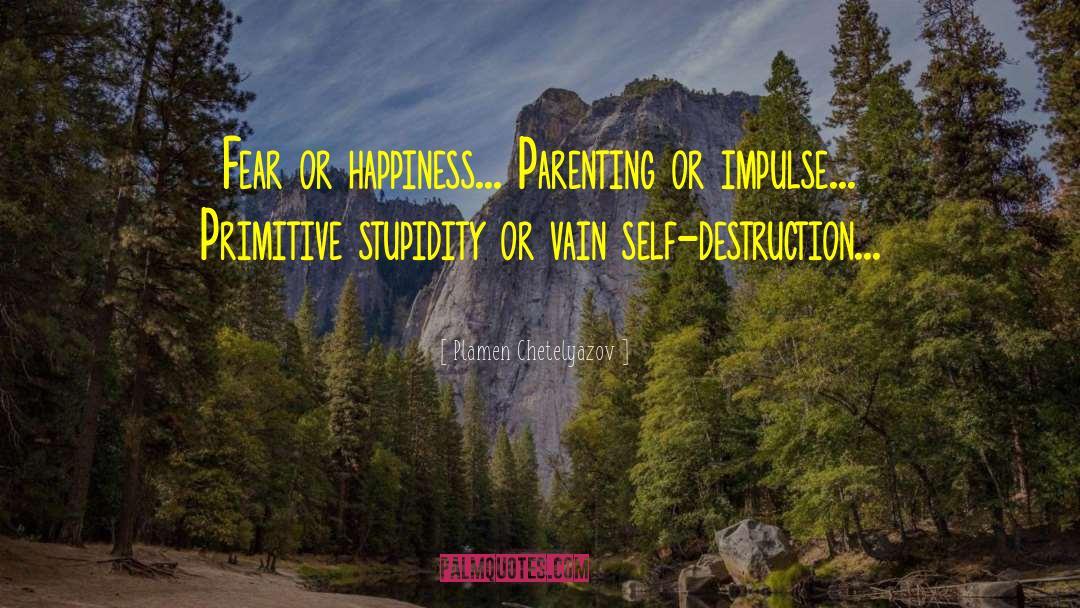Plamen Chetelyazov Quotes: Fear or happiness... Parenting or