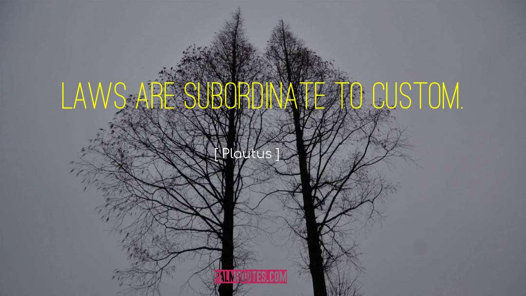 Plautus Quotes: Laws are subordinate to custom.