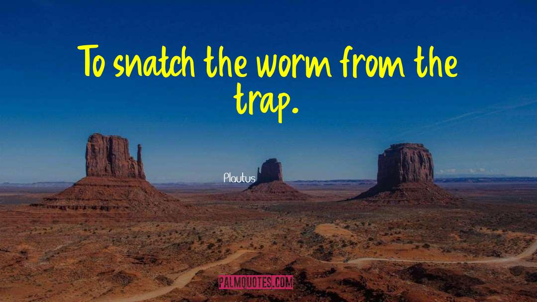 Plautus Quotes: To snatch the worm from