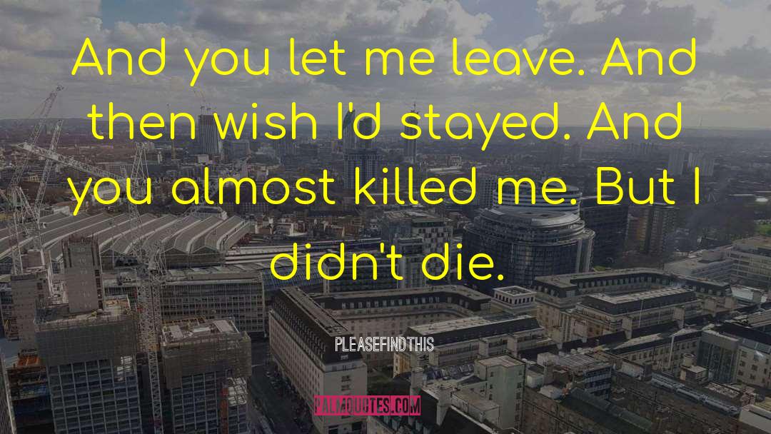 Pleasefindthis Quotes: And you let me leave.