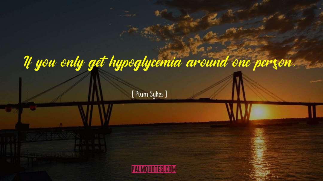 Plum Sykes Quotes: If you only get hypoglycemia