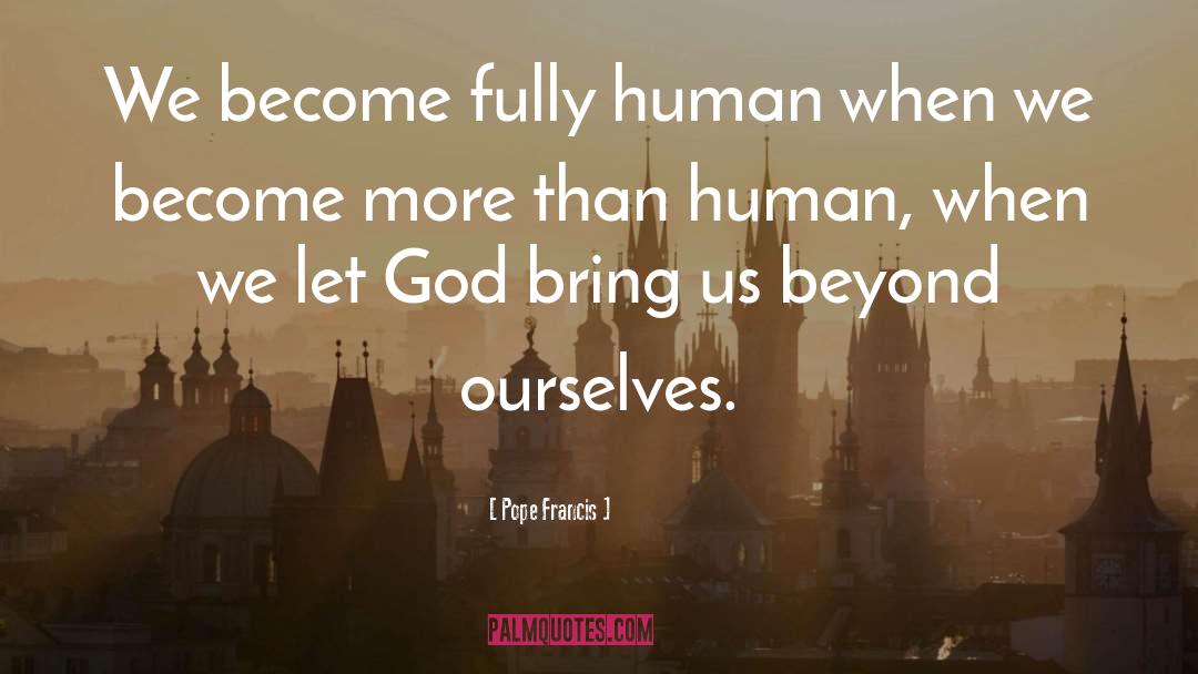 Pope Francis Quotes: We become fully human when
