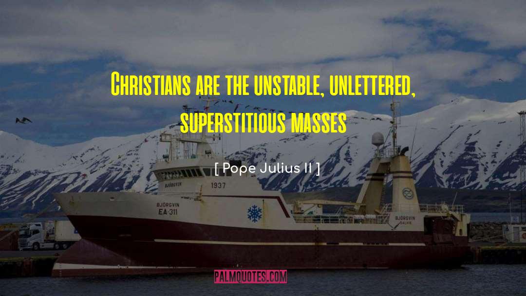 Pope Julius II Quotes: Christians are the unstable, unlettered,