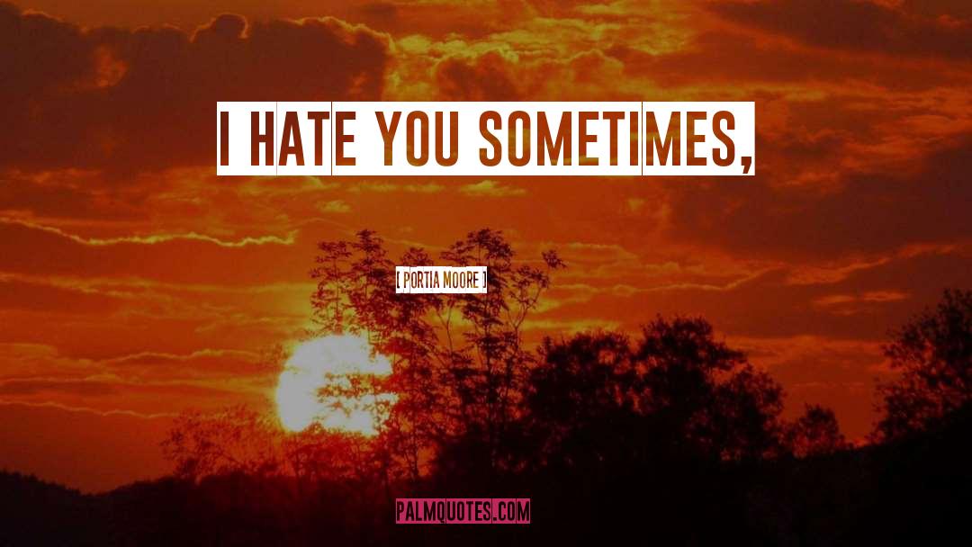 Portia Moore Quotes: I hate you sometimes,