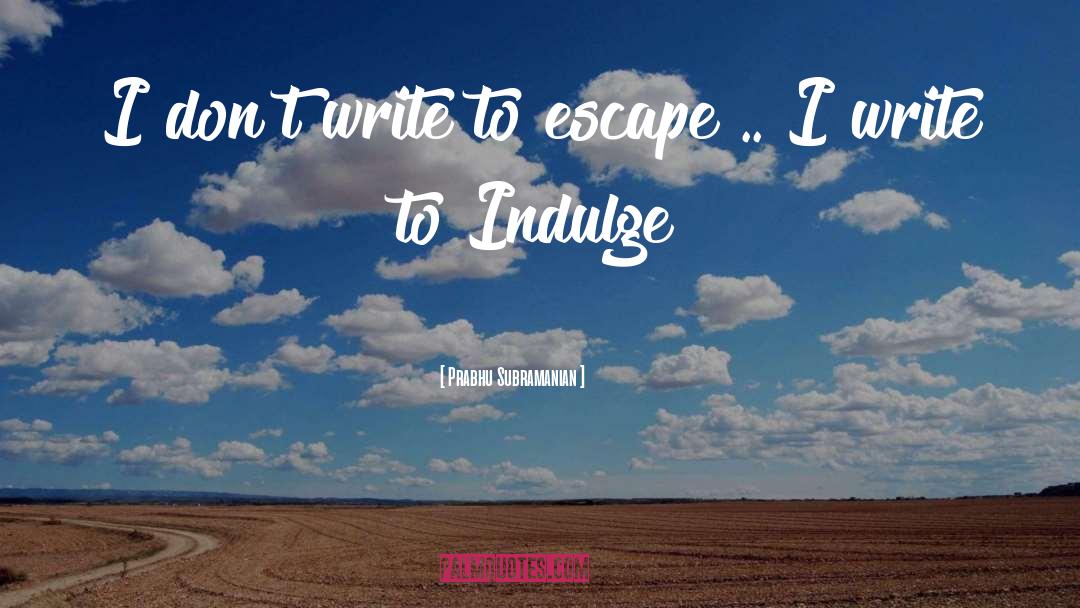 Prabhu Subramanian Quotes: I don't write to escape