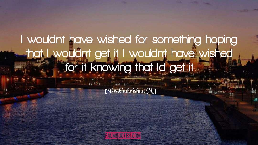 Prabhukrishna M Quotes: I wouldn't have wished for