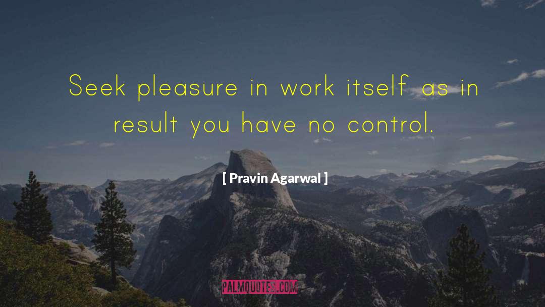 Pravin Agarwal Quotes: Seek pleasure in work itself