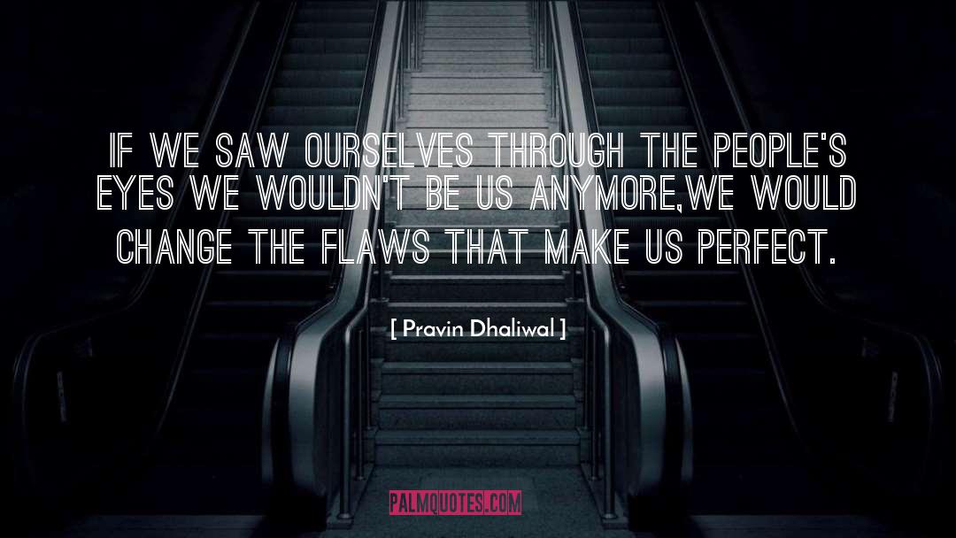 Pravin Dhaliwal Quotes: If we saw ourselves through