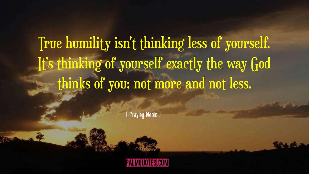 Praying Medic Quotes: True humility isn't thinking less