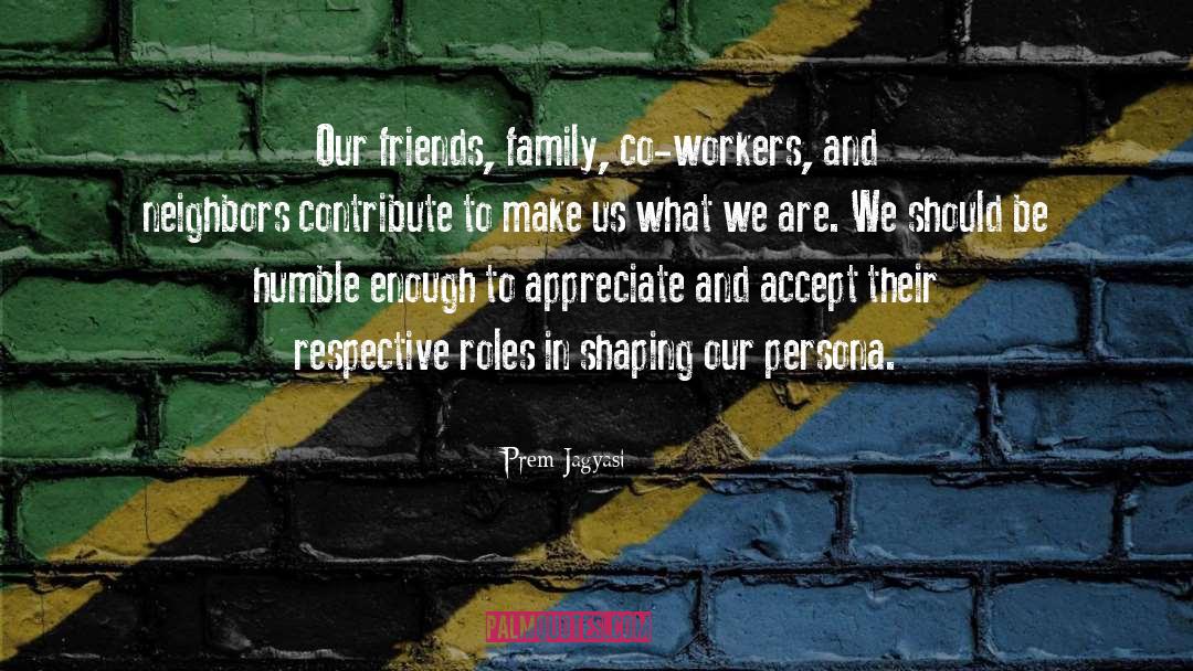 Prem Jagyasi Quotes: Our friends, family, co-workers, and