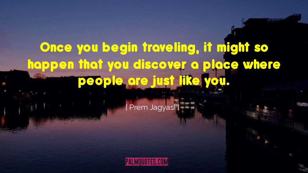 Prem Jagyasi Quotes: Once you begin traveling, it
