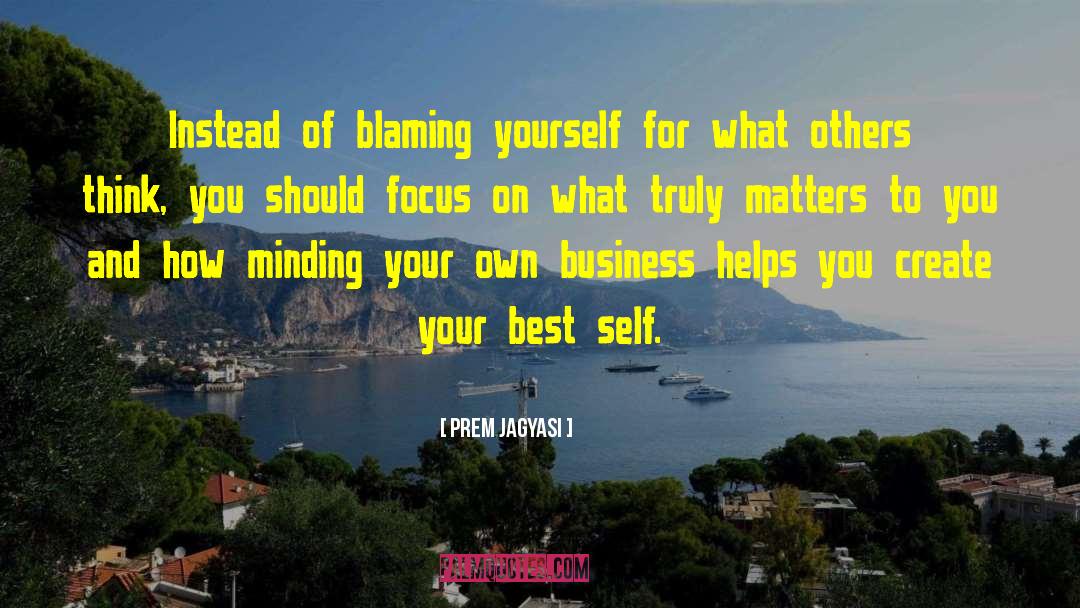 Prem Jagyasi Quotes: Instead of blaming yourself for