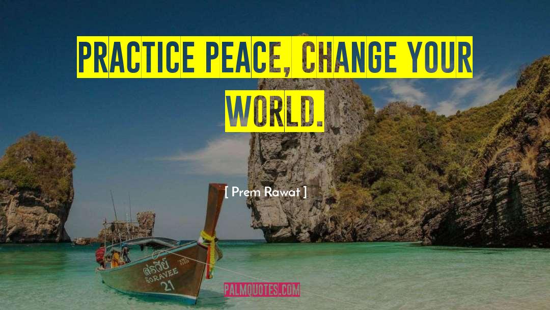 Prem Rawat Quotes: Practice peace, change your world.